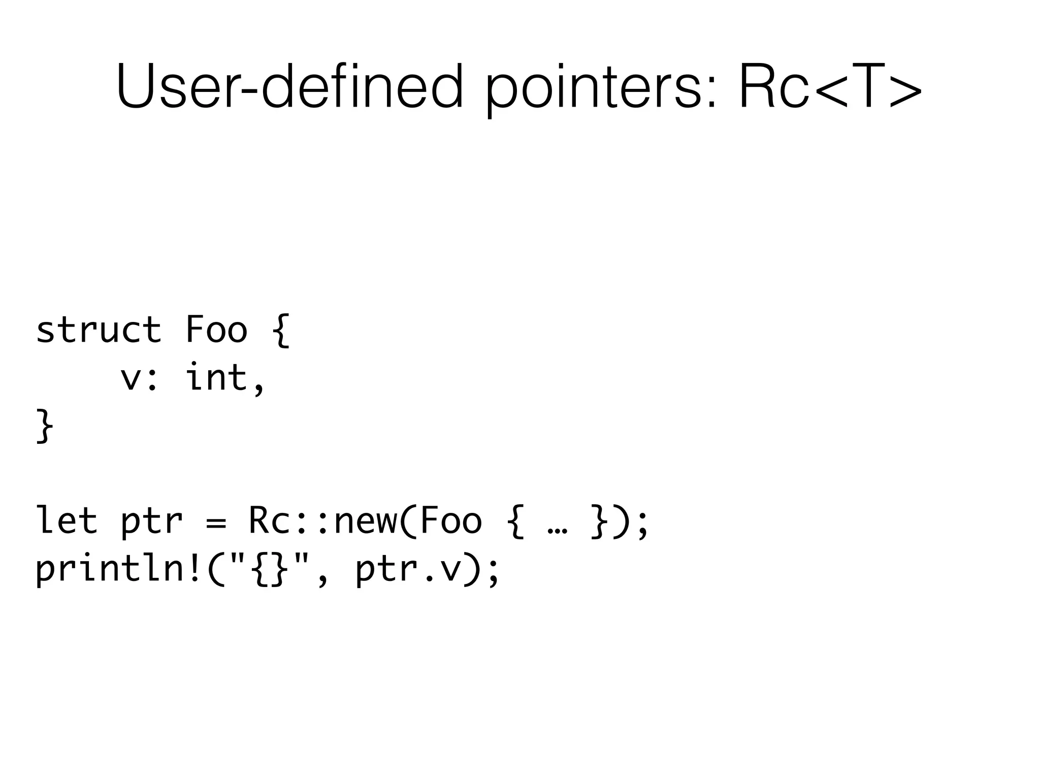 struct Foo {	
v: int,	
}	
!
let ptr = Rc::new(Foo { … });	
println!("{}", ptr.v);
User-deﬁned pointers: Rc<T>
 
