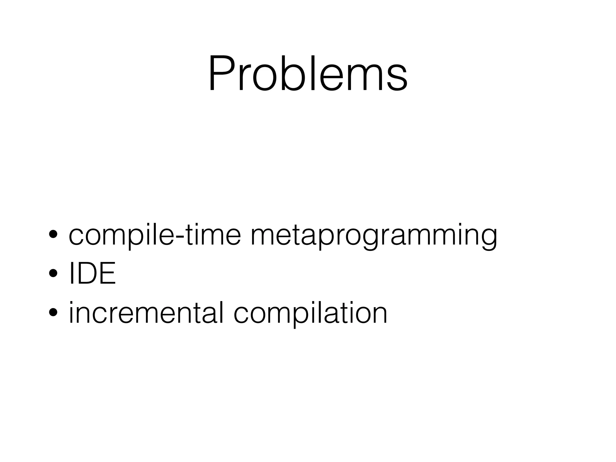 Problems
• compile-time metaprogramming
• IDE
• incremental compilation
 
