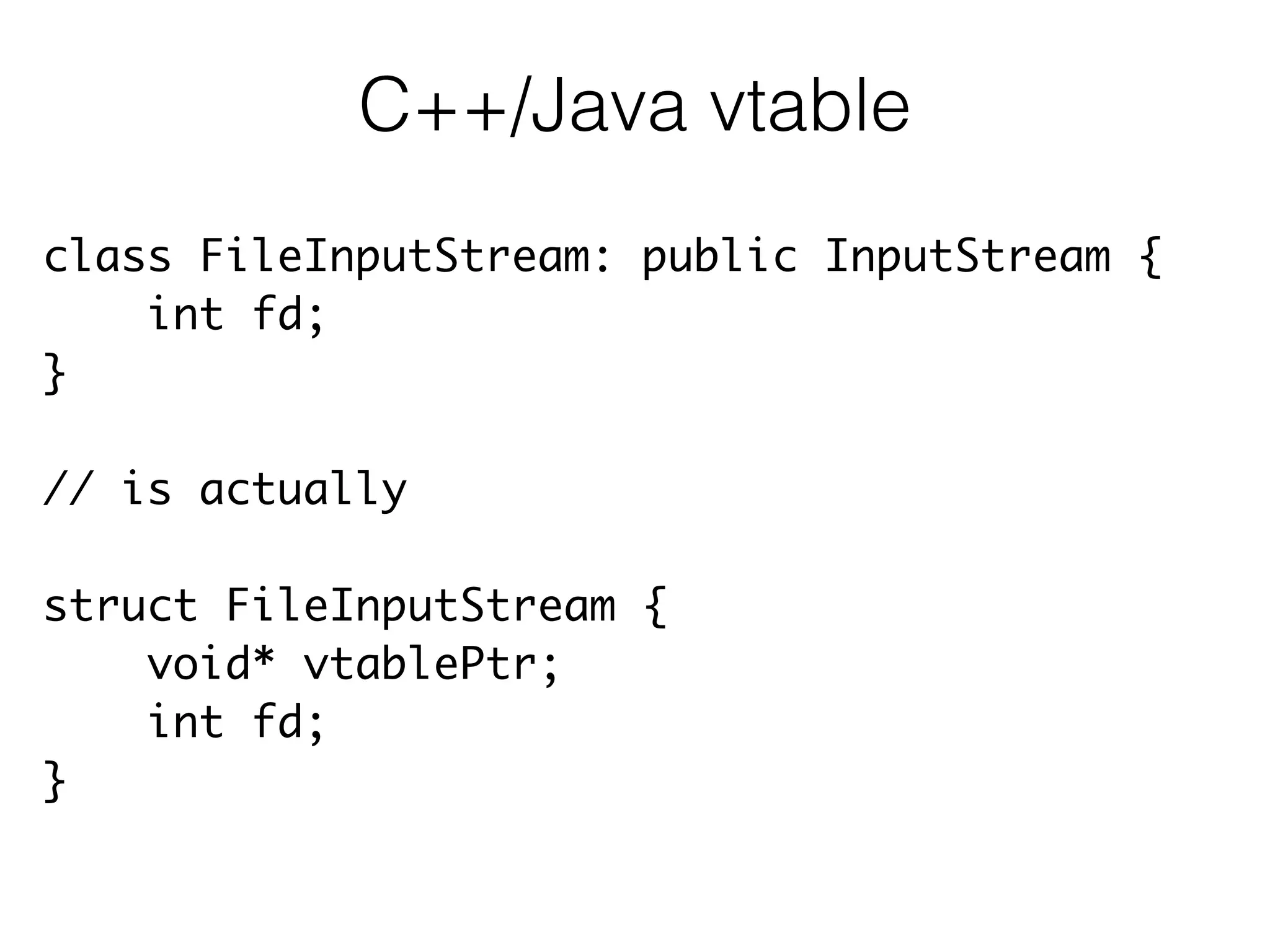 class FileInputStream: public InputStream {	
int fd;	
}	
!
// is actually	
!
struct FileInputStream {	
void* vtablePtr;	
int fd;	
}	
C++/Java vtable
 