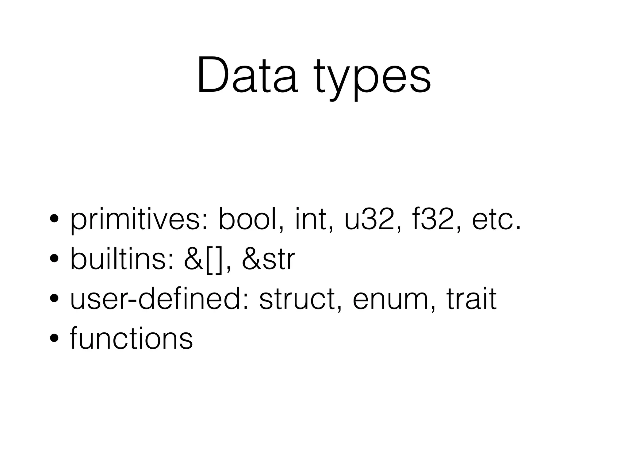 Data types
• primitives: bool, int, u32, f32, etc.
• builtins: &[], &str
• user-deﬁned: struct, enum, trait
• functions
 