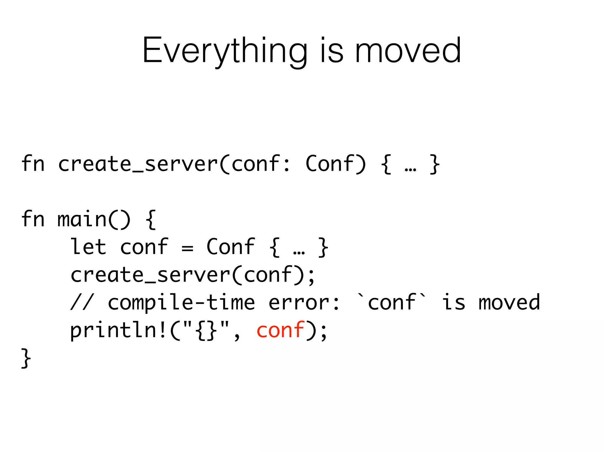 fn create_server(conf: Conf) { … }	
!
fn main() {	
let conf = Conf { … }	
create_server(conf);	
// compile-time error: `conf` is moved	
println!("{}", conf);	
}
Everything is moved
 
