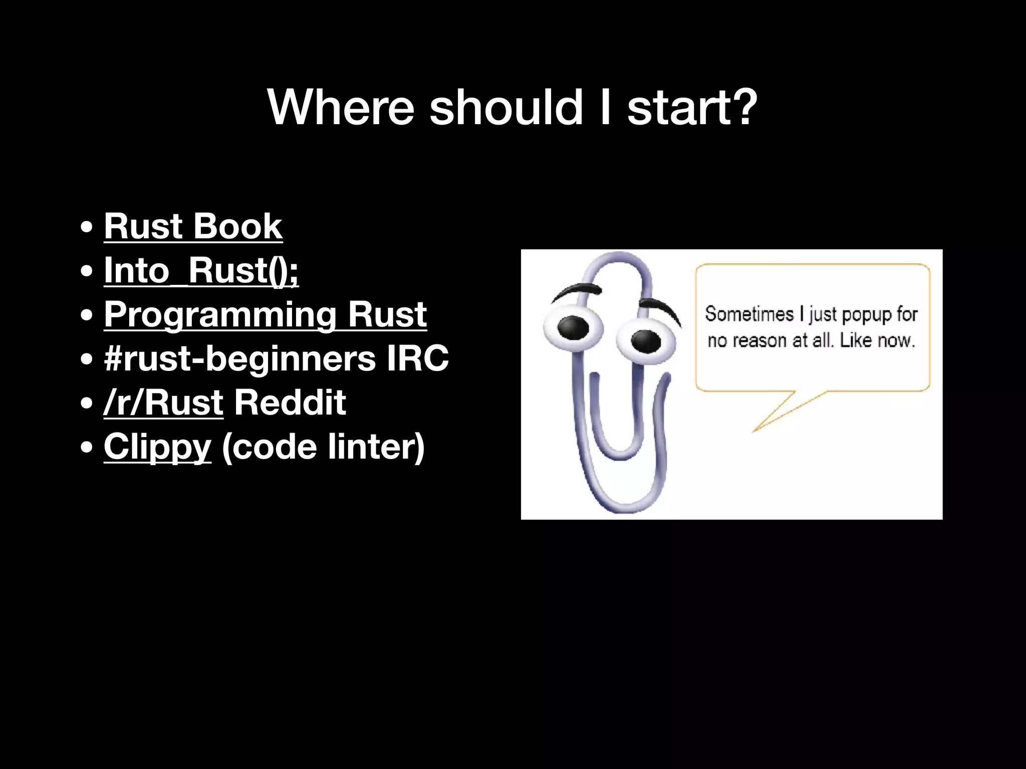 Where should I start?
•Rust Book
•Into_Rust();
•Programming Rust
•#rust-beginners IRC
•/r/Rust Reddit
•Clippy (code linter)
 