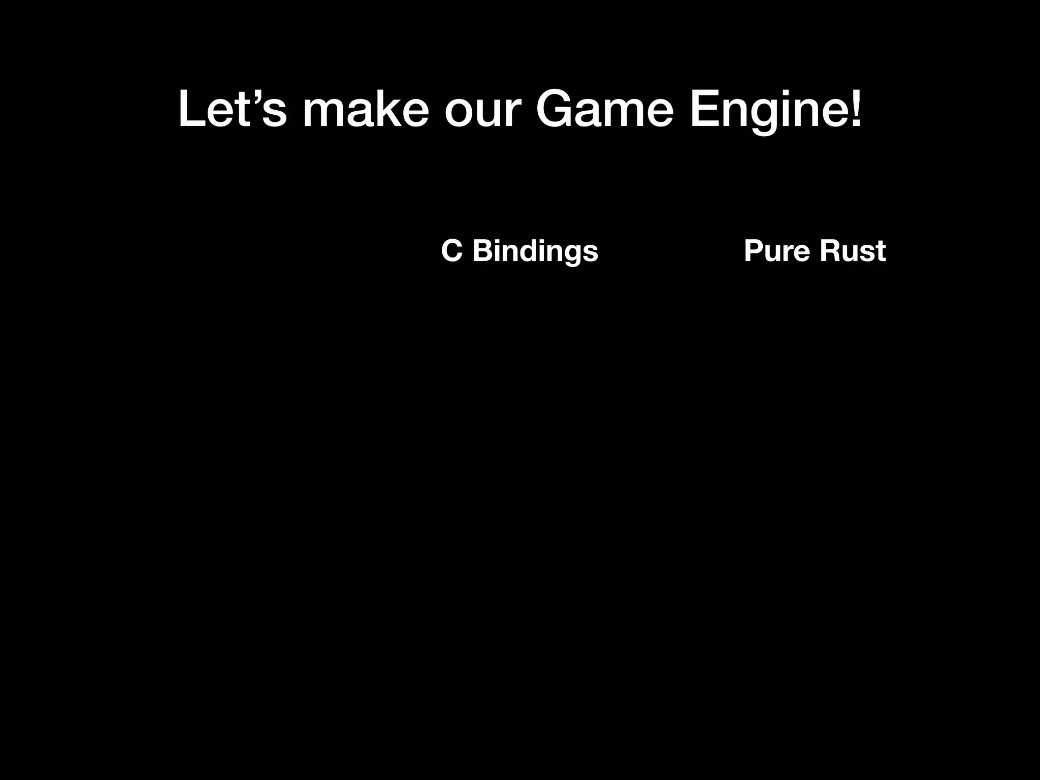 Let’s make our Game Engine!
C Bindings Pure Rust
 