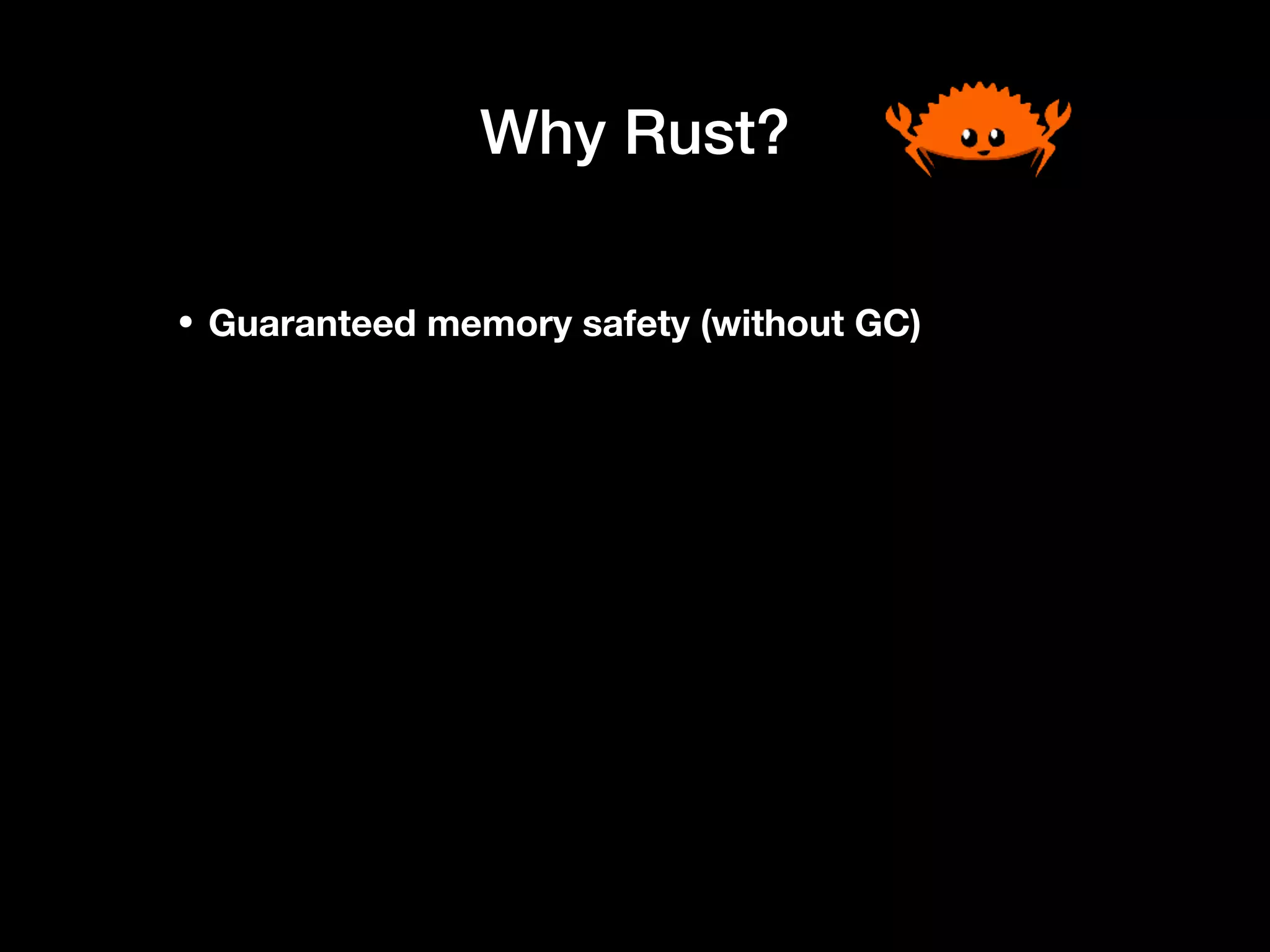 Why Rust?
• Guaranteed memory safety (without GC)
 