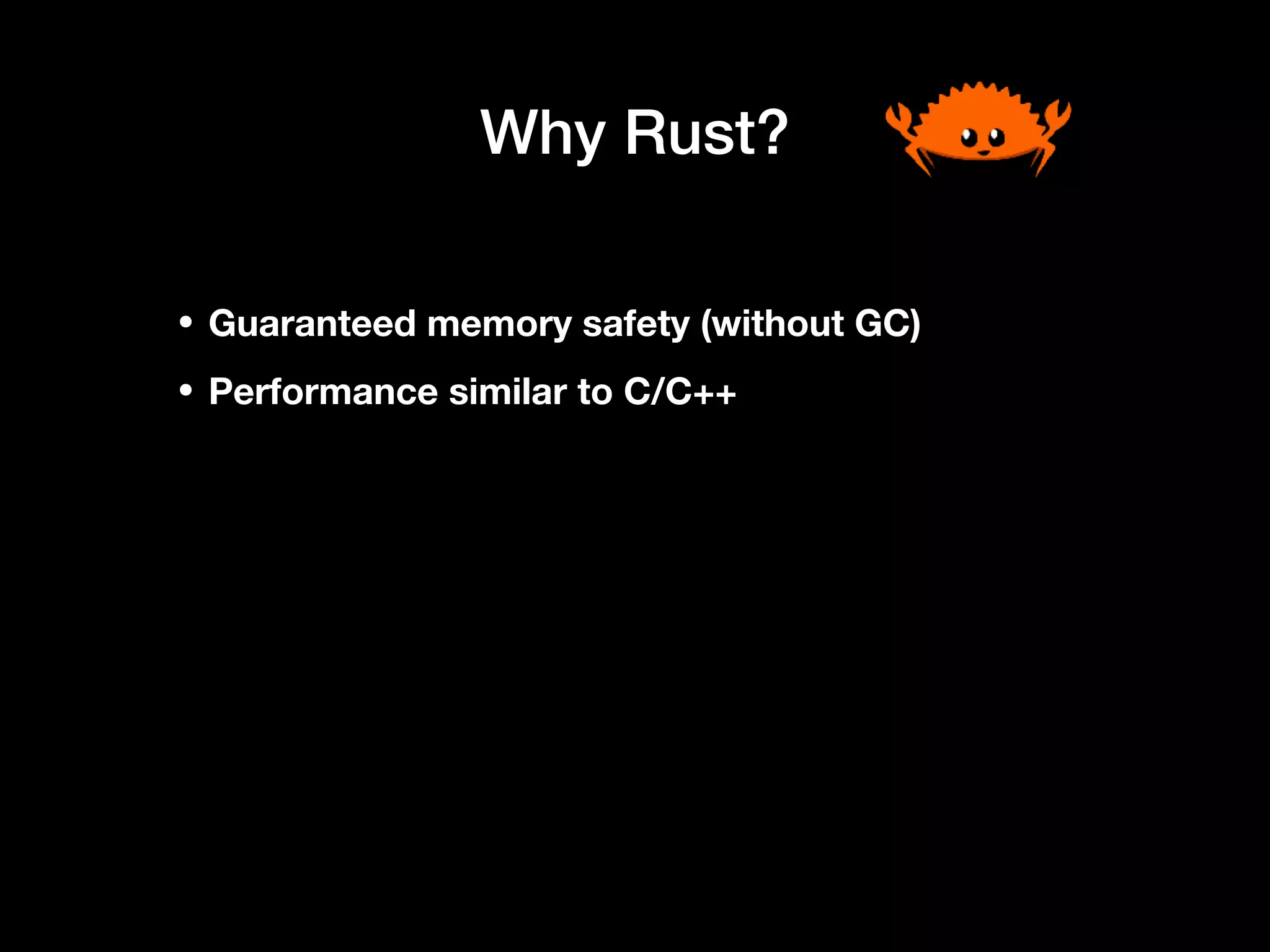 Why Rust?
• Guaranteed memory safety (without GC)
• Performance similar to C/C++
 