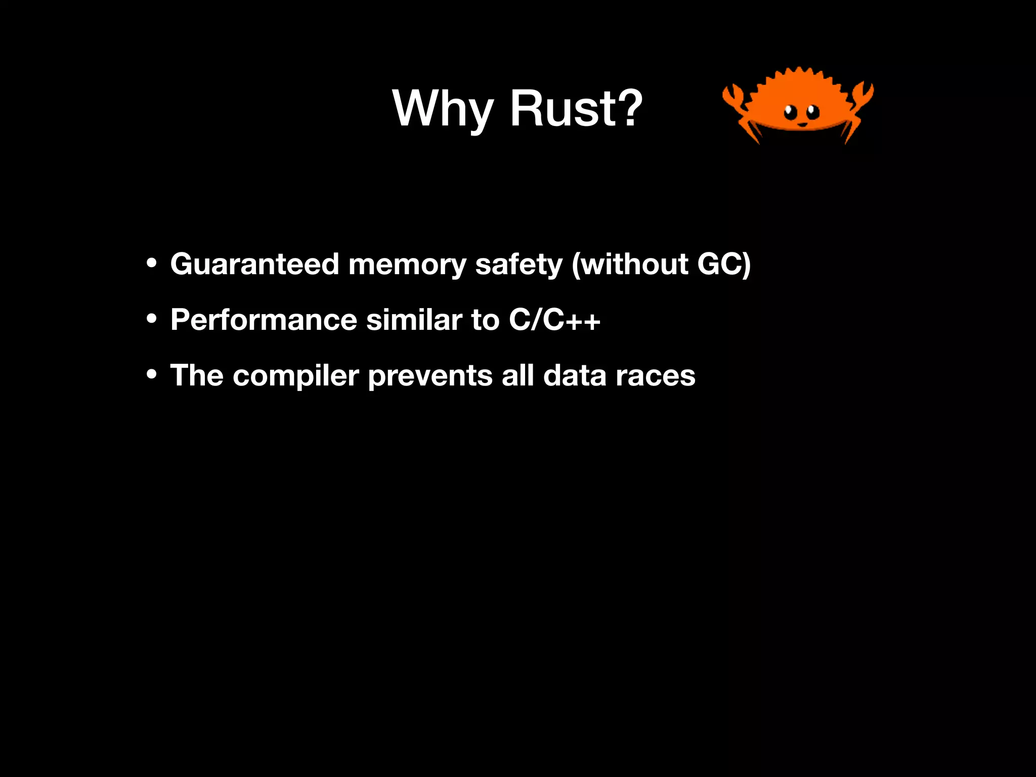 Why Rust?
• Guaranteed memory safety (without GC)
• Performance similar to C/C++
• The compiler prevents all data races
 