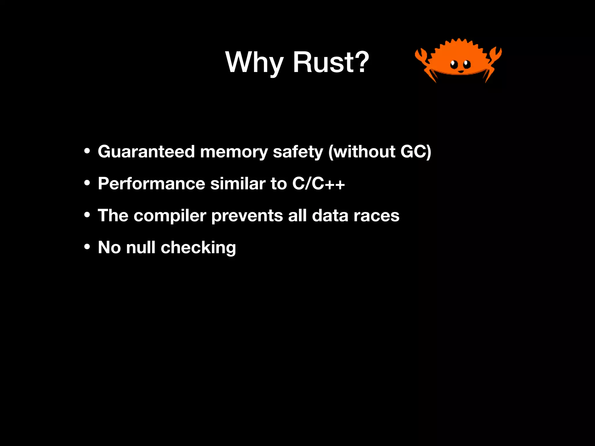 Why Rust?
• Guaranteed memory safety (without GC)
• Performance similar to C/C++
• The compiler prevents all data races
• No null checking
 