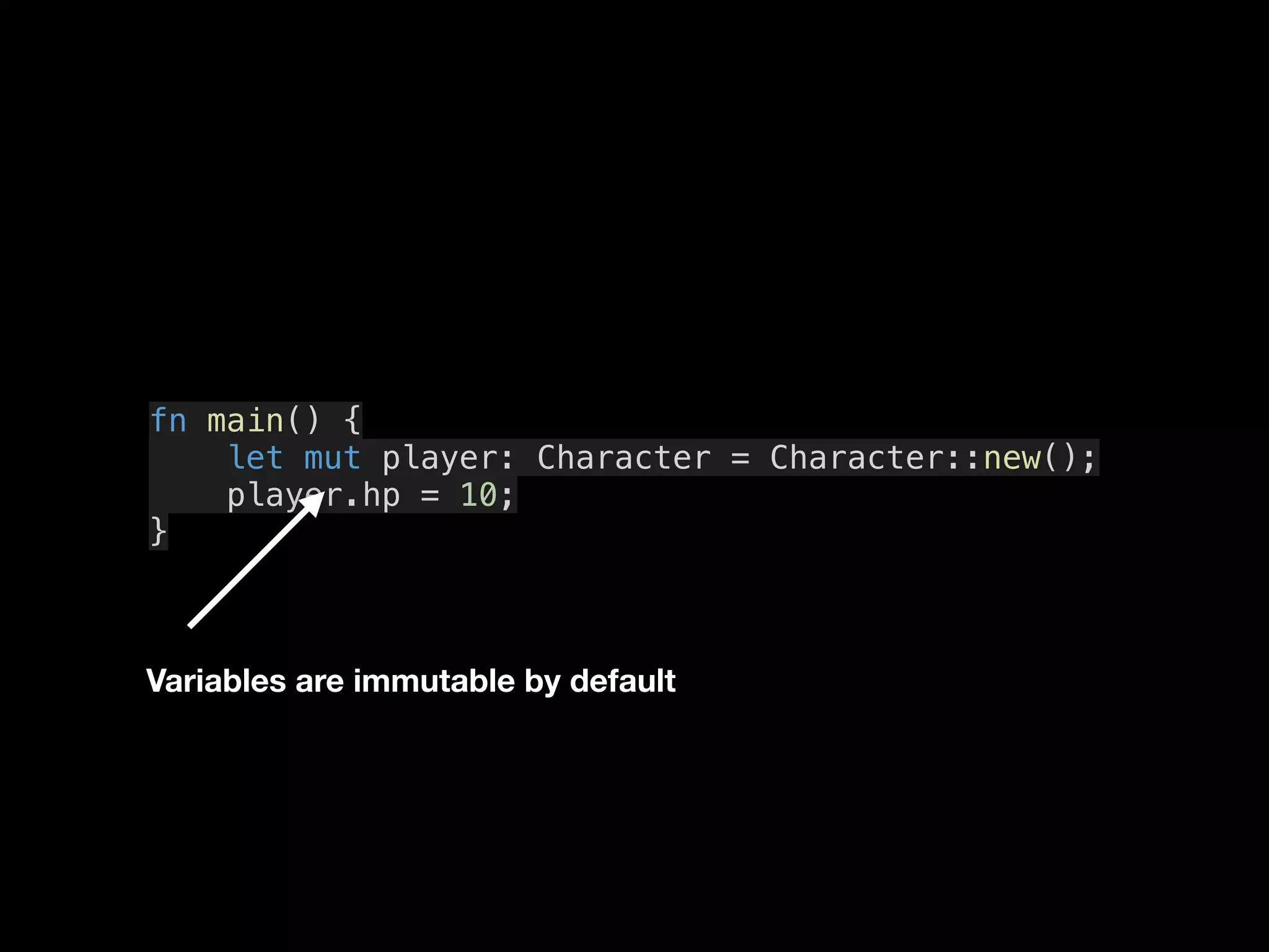 fn main() {
let mut player: Character = Character::new();
player.hp = 10;
}
Variables are immutable by default
 