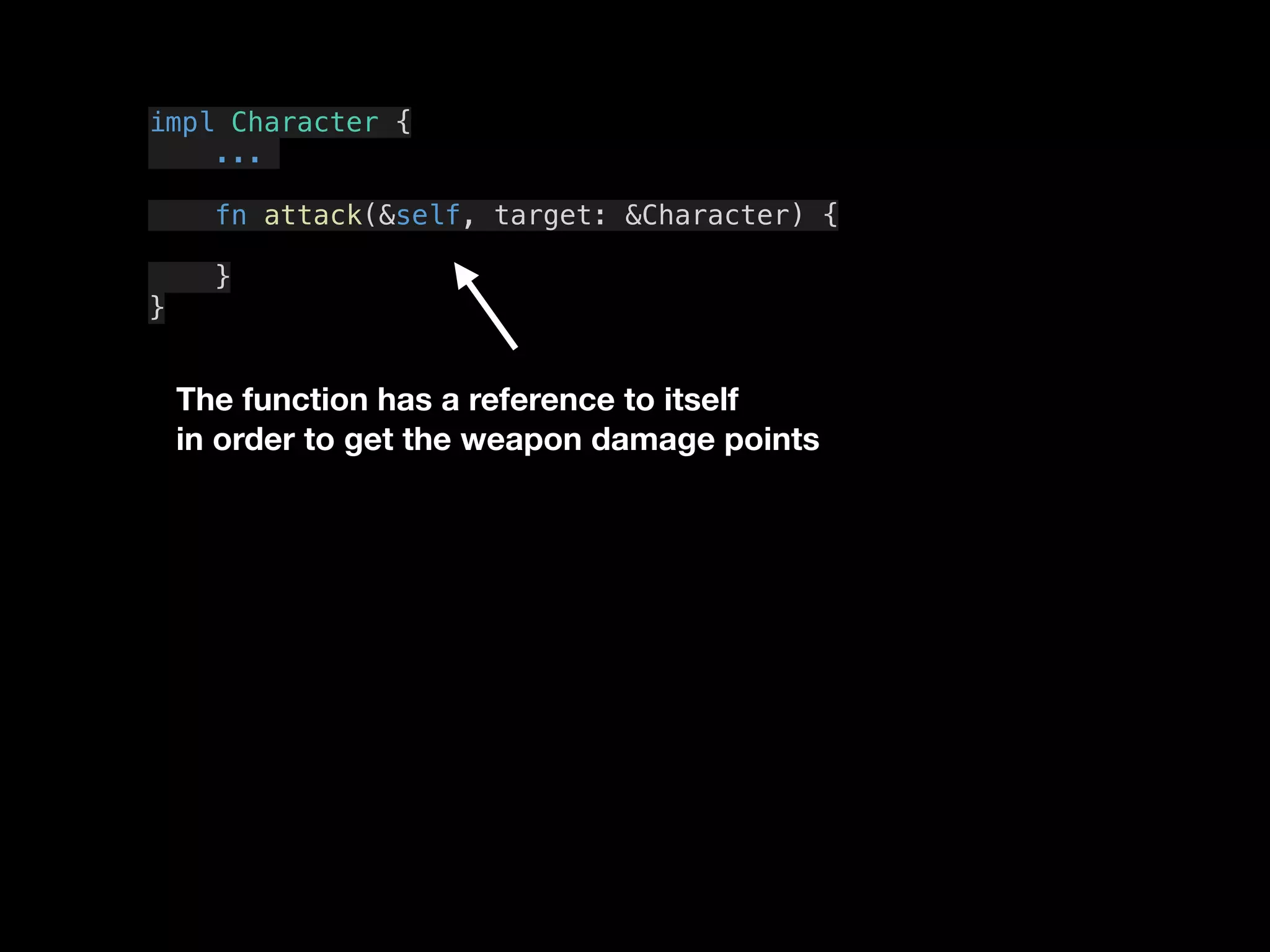 The function has a reference to itself
in order to get the weapon damage points
impl Character {
...
fn attack(&self, target: &Character) {
}
}
 