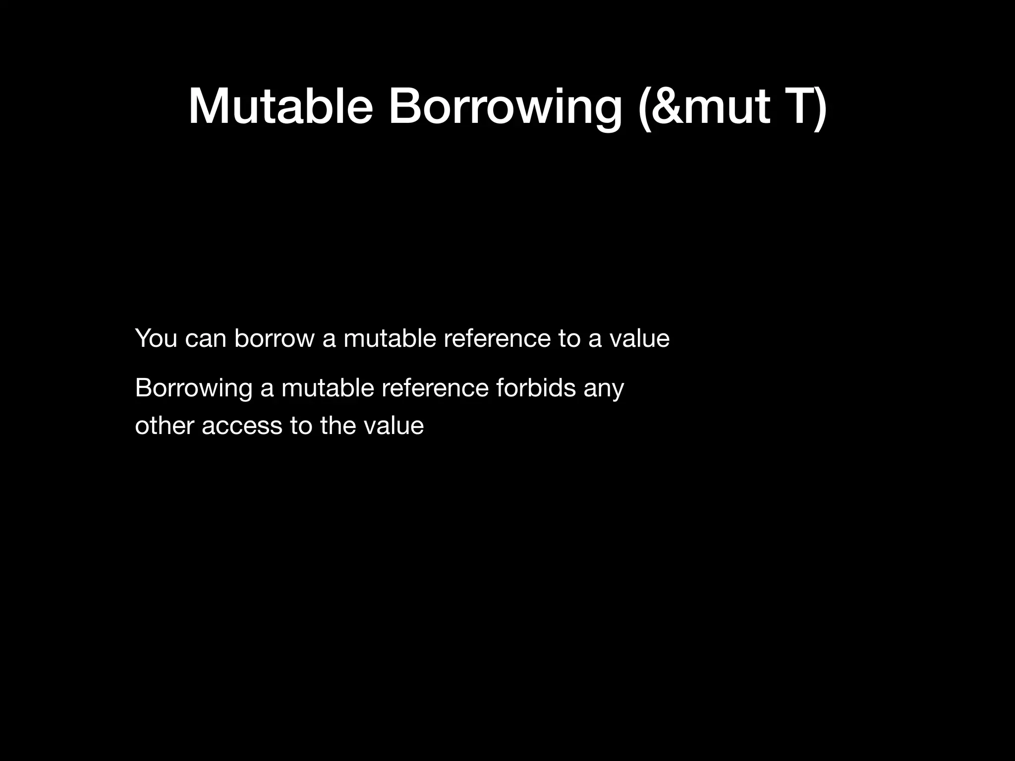 Mutable Borrowing (&mut T)
You can borrow a mutable reference to a value

Borrowing a mutable reference forbids any  
other access to the value
 