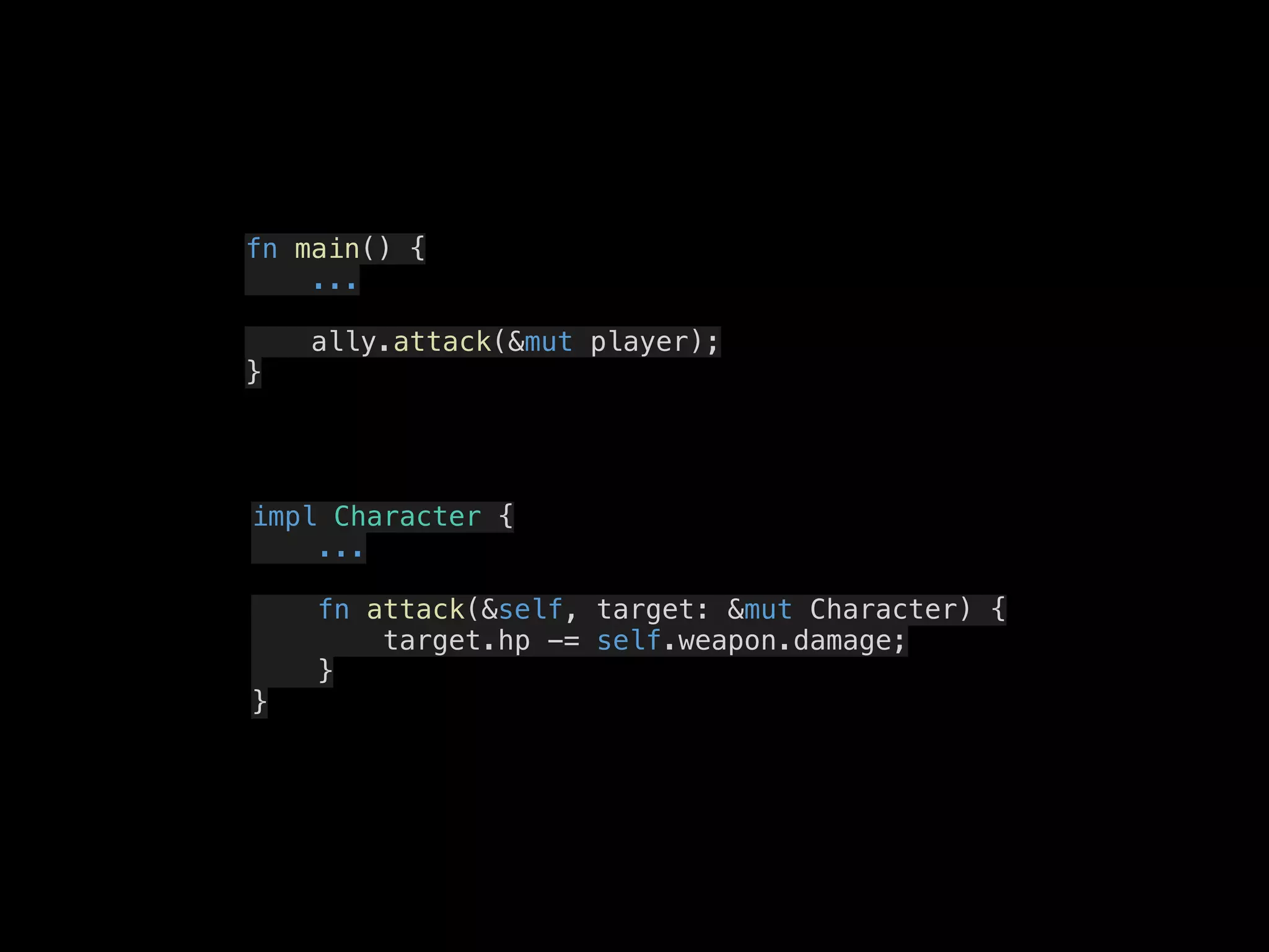 fn main() {
...
ally.attack(&mut player);
}
impl Character {
...
fn attack(&self, target: &mut Character) {
target.hp -= self.weapon.damage;
}
}
 
