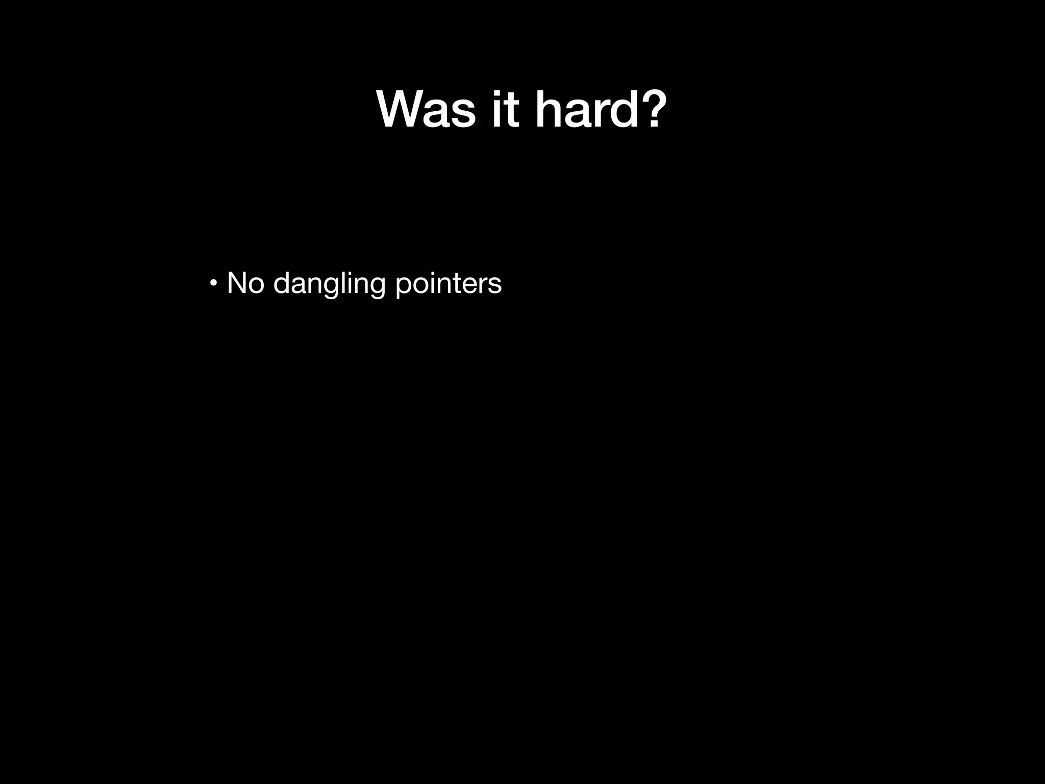 • No dangling pointers
Was it hard?
 