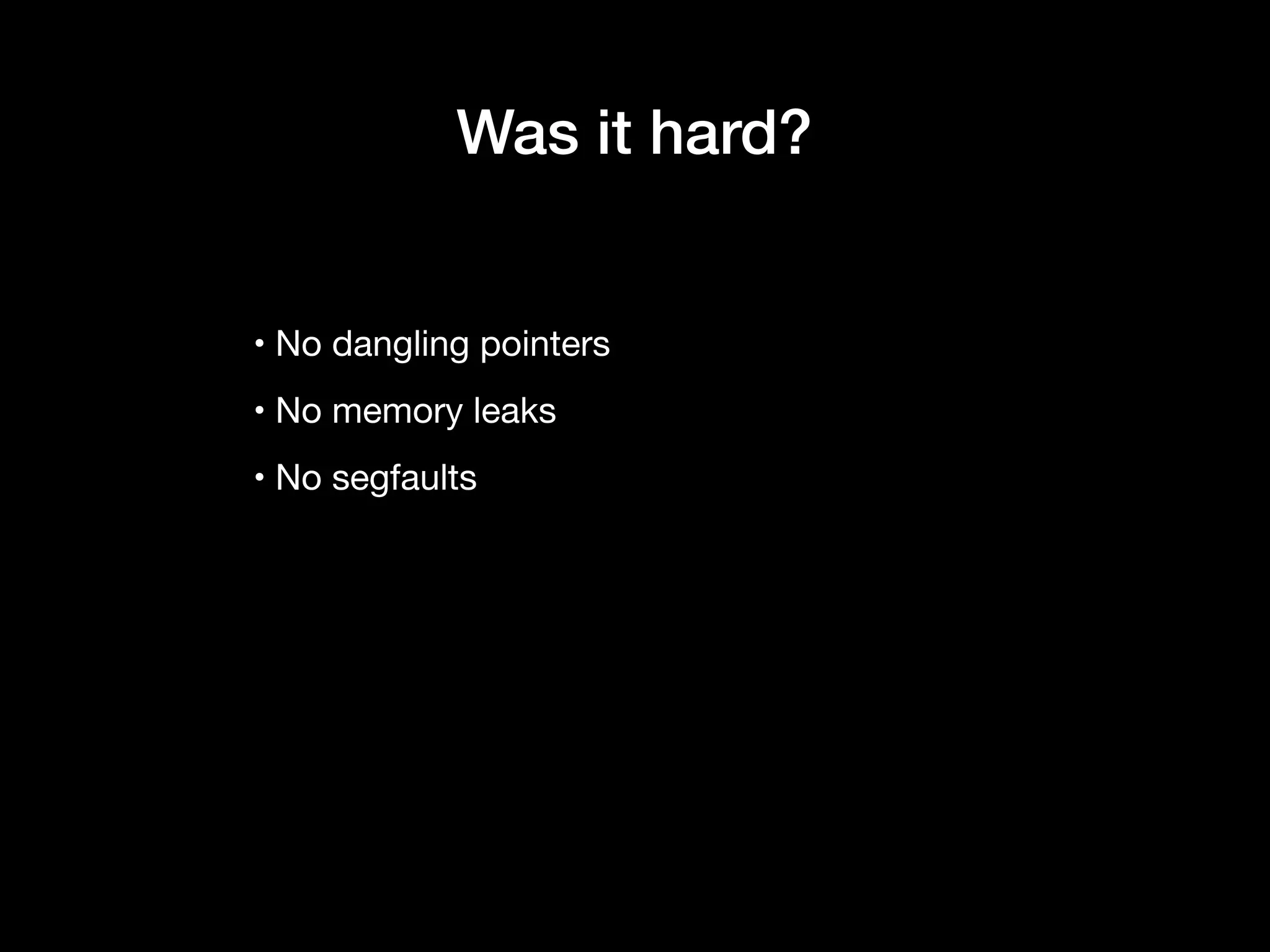 • No dangling pointers

• No memory leaks

• No segfaults
Was it hard?
 