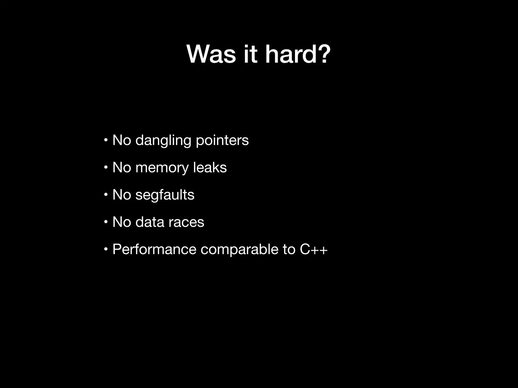 • No dangling pointers

• No memory leaks

• No segfaults

• No data races

• Performance comparable to C++
Was it hard?
 