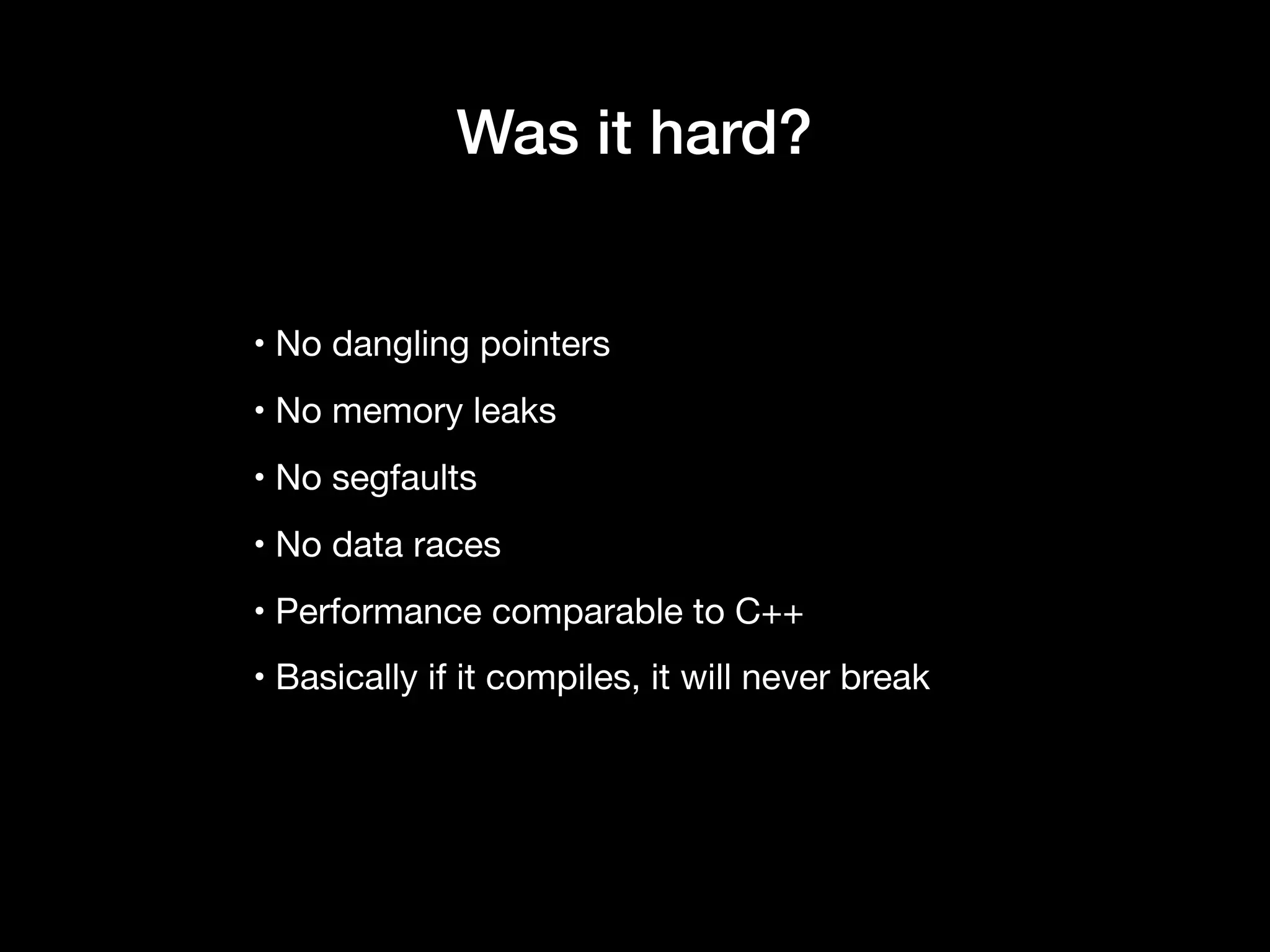 • No dangling pointers

• No memory leaks

• No segfaults

• No data races

• Performance comparable to C++

• Basically if it compiles, it will never break
Was it hard?
 