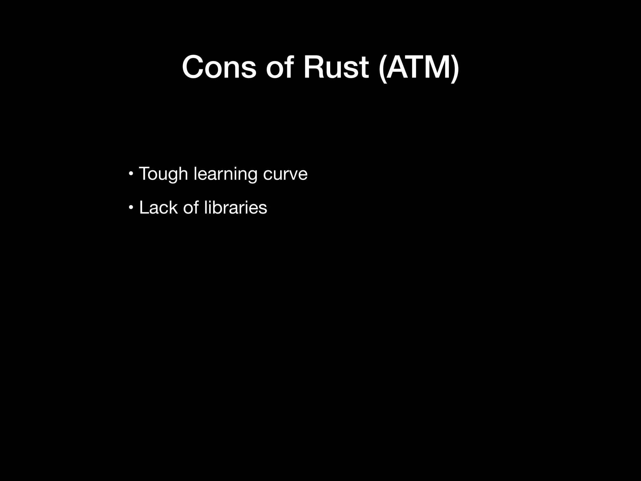 • Tough learning curve

• Lack of libraries
Cons of Rust (ATM)
 