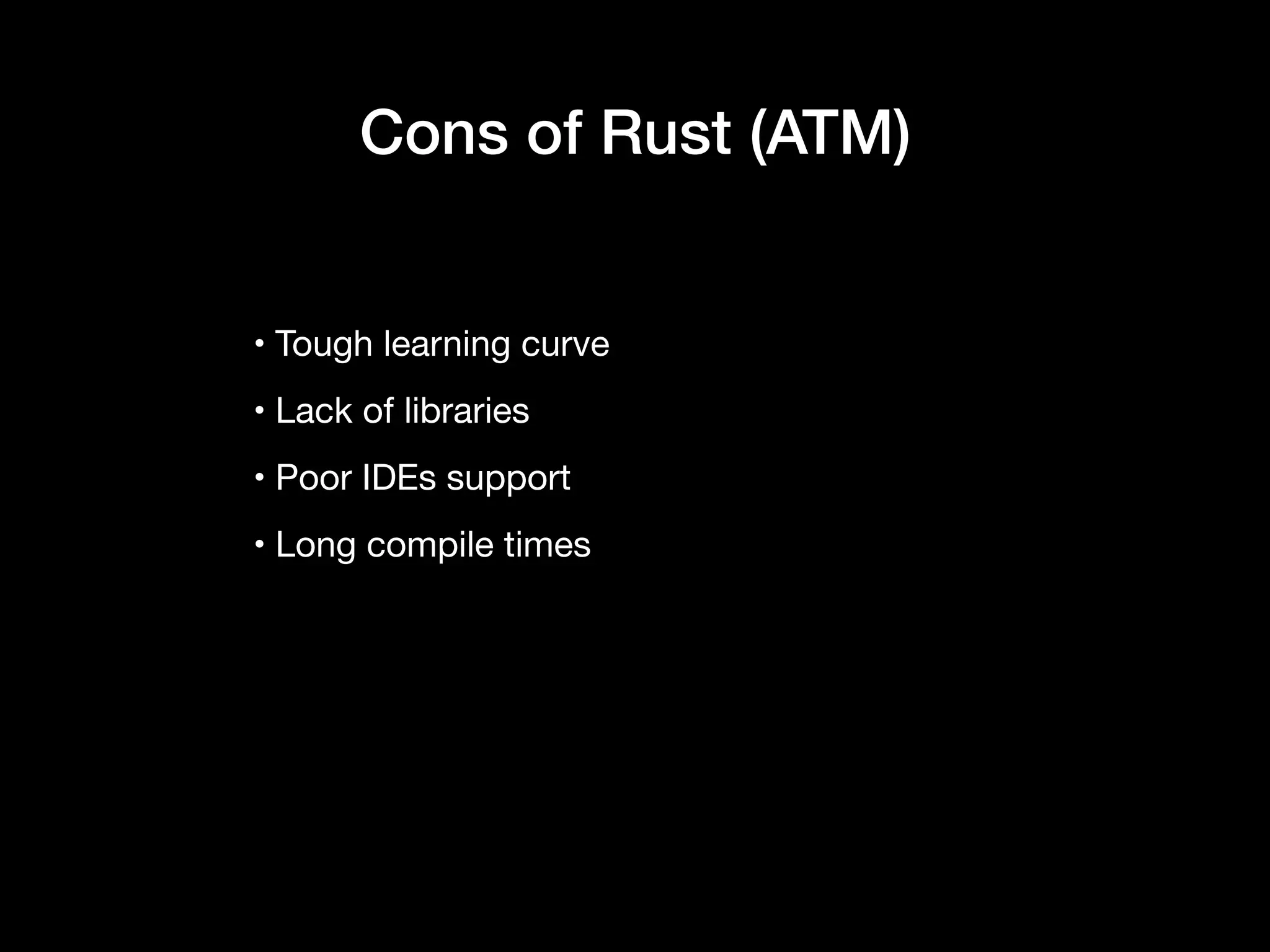 • Tough learning curve

• Lack of libraries

• Poor IDEs support

• Long compile times
Cons of Rust (ATM)
 