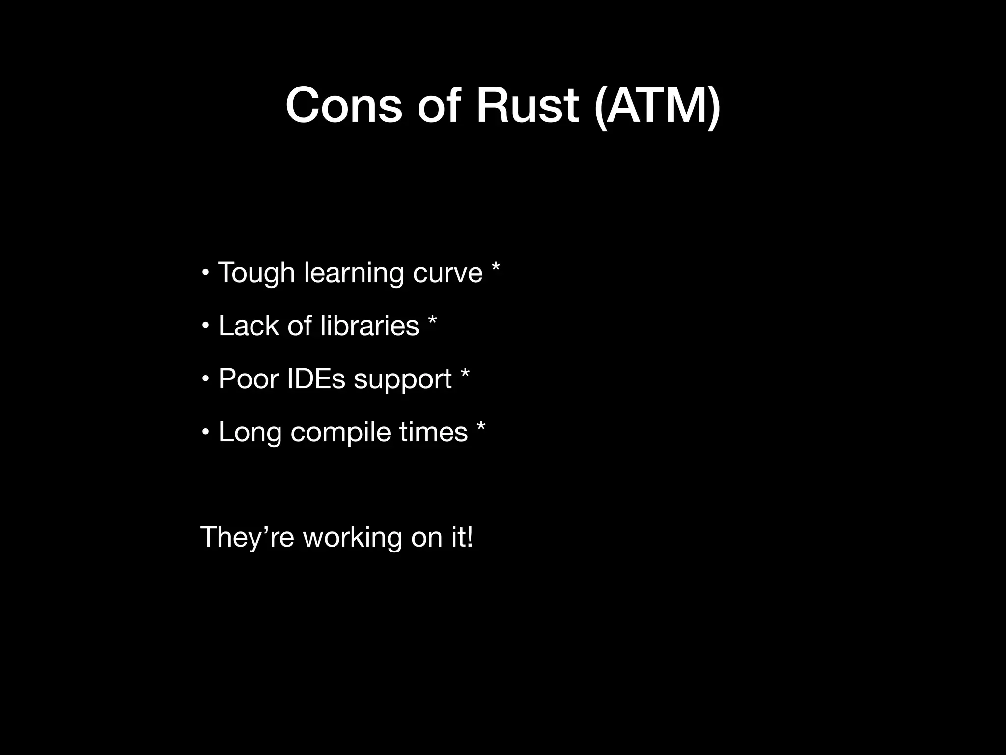 • Tough learning curve *

• Lack of libraries *

• Poor IDEs support *

• Long compile times *

They’re working on it!
Cons of Rust (ATM)
 