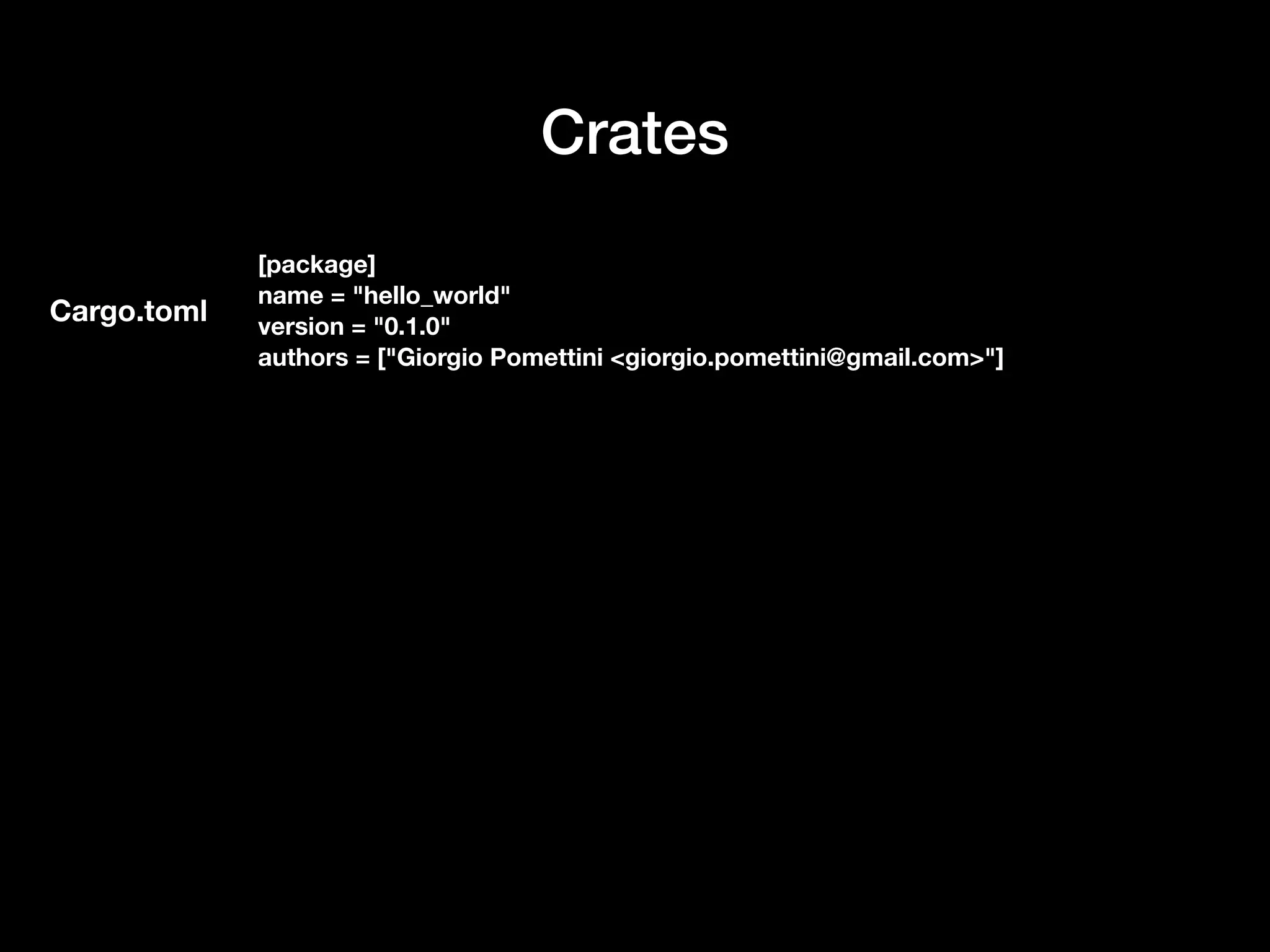 Crates
[package]
name = "hello_world"
version = "0.1.0"
authors = ["Giorgio Pomettini <giorgio.pomettini@gmail.com>"]
Cargo.toml
 