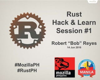 Rust
Hack & Learn
Session #1
Robert “Bob” Reyes
14 Jun 2016
#MozillaPH
#RustPH
 