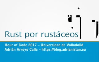 Rust por rustáceos
Hour of Code 2017 – Universidad de Valladolid
Adrián Arroyo Calle – https://blog.adrianistan.eu
 