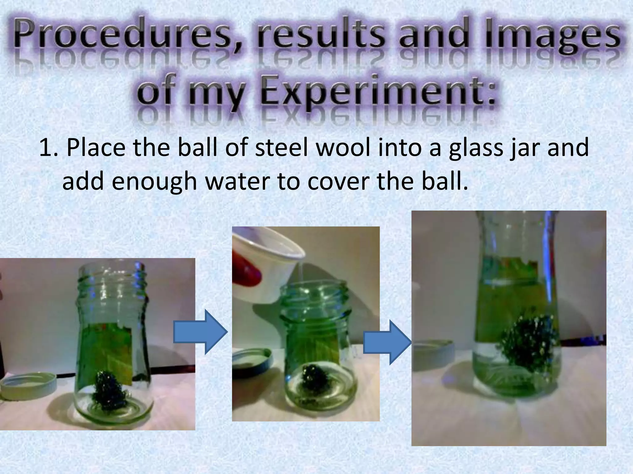 1. Place the ball of steel wool into a glass jar and
add enough water to cover the ball.
 