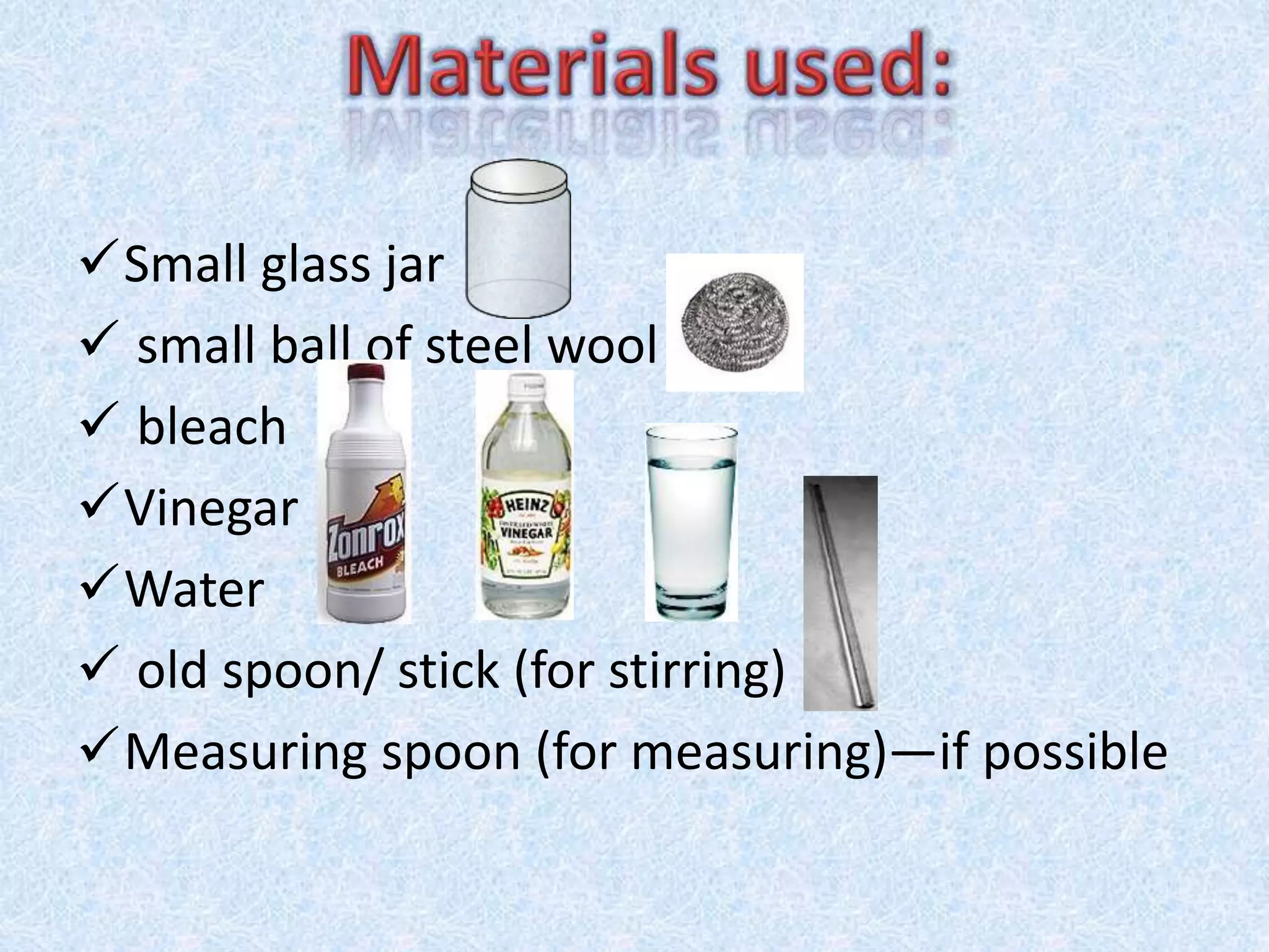 Small glass jar
 small ball of steel wool
 bleach
Vinegar
Water
 old spoon/ stick (for stirring)
Measuring spoon (for measuring)—if possible
 