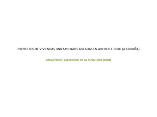 PROYECTOS DE VIVIENDAS UNIFAMILIARES AISLADAS EN AREIROS E IRIXO (A CORUÑA) ARQUITECTO: ALEJANDRO DE LA ROSA LORA (2008) 