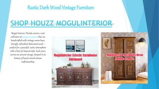 Rustic Dark WoodVintage Furniture
Mogul Interior, Florida carries a vast
collection of antique armoires that are
handcrafted with vintage warm hues,
lovingly-refinished distressed wood –
perfect for a peaceful, rustic atmosphere
with a hint of classical style. Each piece
carries an ancient energy, steeped in its
history of hand-carved artisan
craftsmanship.
SHOP HOUZZ MOGULINTERIOR
 