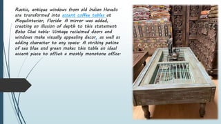 Rustic, antique windows from old Indian Havelis
are transformed into accent coffee tables at
Mogulinterior, Florida. A mir...