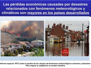 Las pérdidas económicas causadas por desastres
relacionados con fenómenos meteorológicos y
climáticos son mayores en los países desarrollados
Informe especial IPCC sobre la gestión de los riesgos de fenómenos meteorológicos extremos y desastres
Para mejorar la adaptación al cambio climático
 