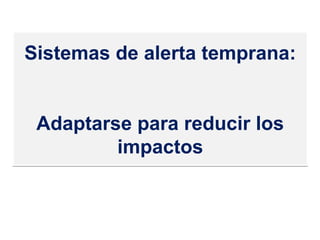 Sistemas de alerta temprana:
Adaptarse para reducir los
impactos
Sistemas de alerta temprana:
Adaptarse para reducir los
impactos
 