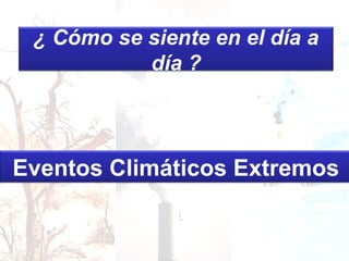 ¿ Cómo se siente en el día a
día ?
Eventos Climáticos Extremos
 