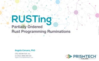 CopyrightPrismTech,2017
Angelo	Corsaro,	PhD
CTO,	ADLINK	Tech.	Inc.	
Co-Chair,	OMG	DDS-SIG	
angelo.corsaro@adlinktech.com
RUSTing
Partially Ordered
Rust Programming Ruminations
 