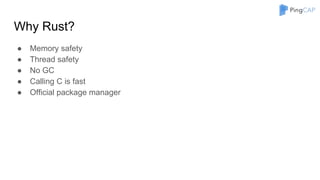 Why Rust?
● Memory safety
● Thread safety
● No GC
● Calling C is fast
● Official package manager
 