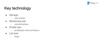 Key technology
● Storage
○ rust-rocksdb
● Monitoring tool
○ rust-prometheus
● Profile tool
○ jemallocator with prof feature
● Lint tool
○ clippy
 