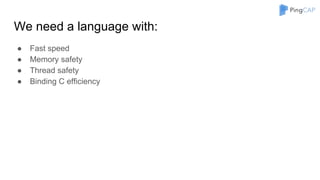 We need a language with:
● Fast speed
● Memory safety
● Thread safety
● Binding C efficiency
 