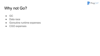 Why not Go?
● GC
● Data race
● Goroutine runtime expenses
● CGO expenses
 