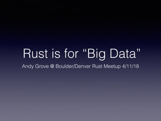 Rust is for “Big Data”
Andy Grove @ Boulder/Denver Rust Meetup 4/11/18
 