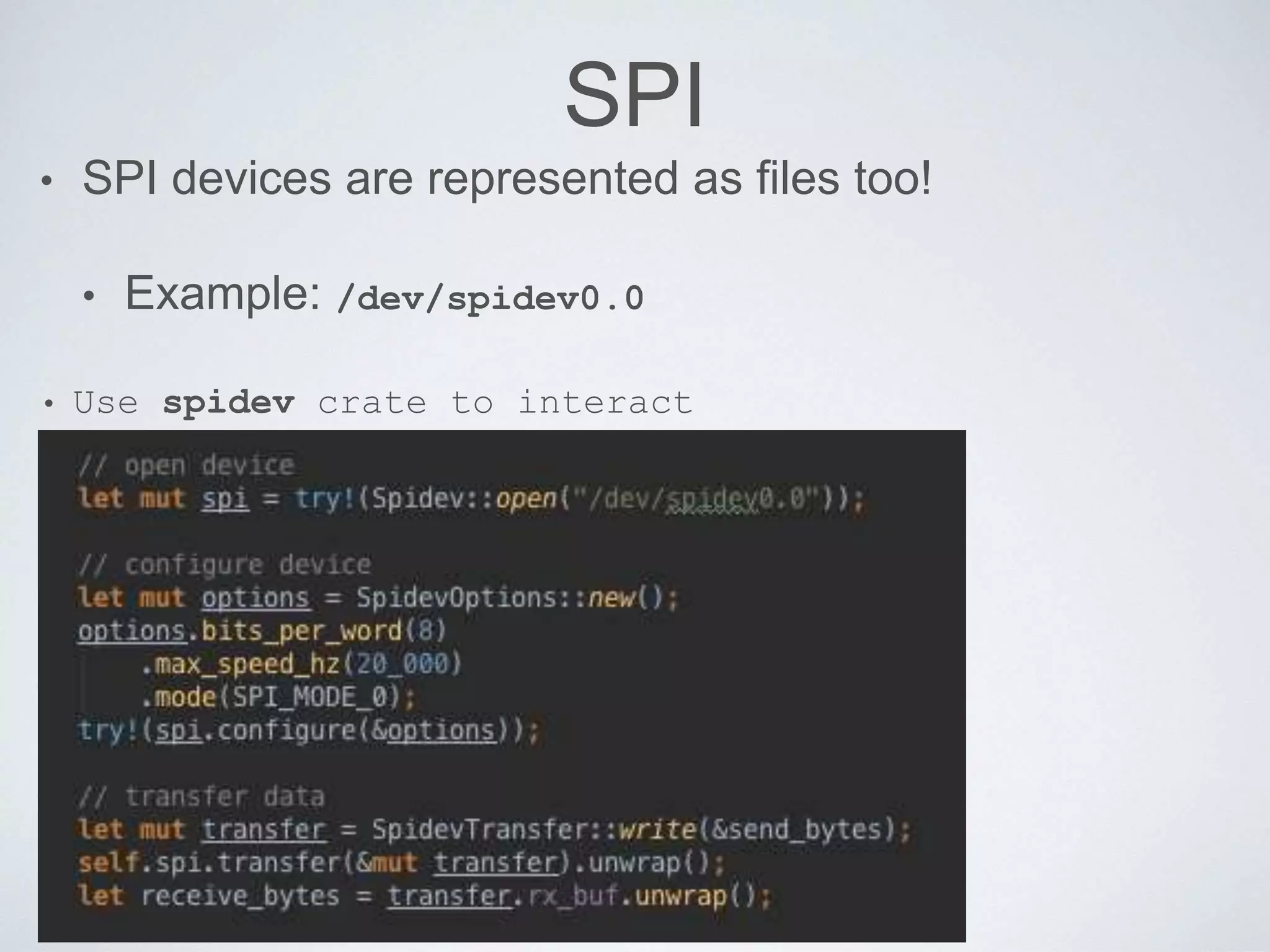 SPI
• SPI devices are represented as files too!
• Example: /dev/spidev0.0
• Use spidev crate to interact
 