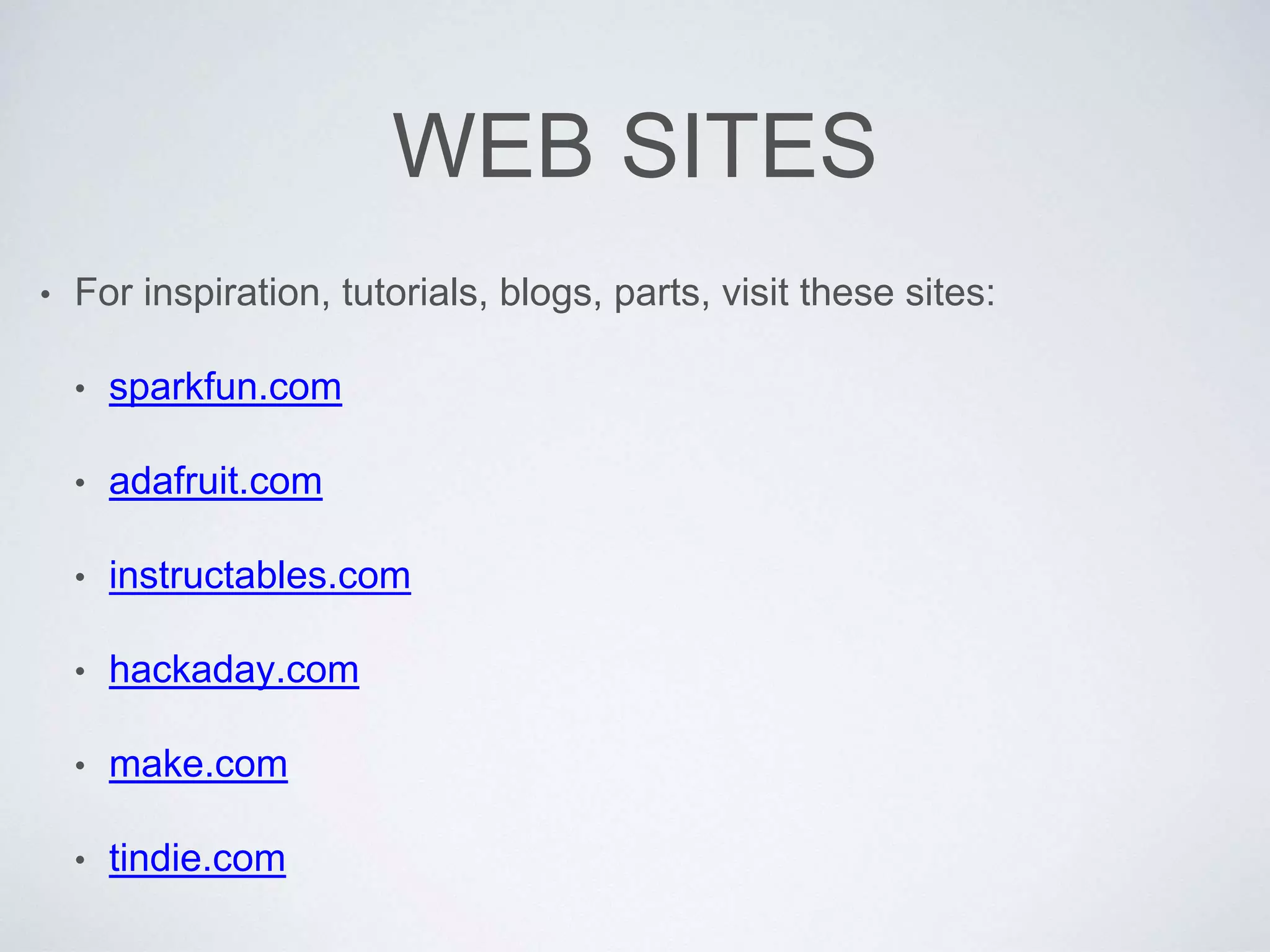 WEB SITES
• For inspiration, tutorials, blogs, parts, visit these sites:
• sparkfun.com
• adafruit.com
• instructables.com
• hackaday.com
• make.com
• tindie.com
 