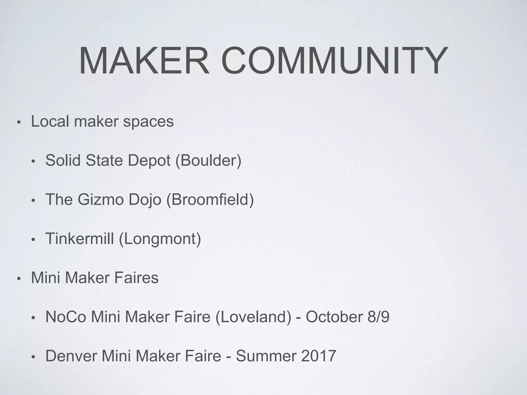 MAKER COMMUNITY
• Local maker spaces
• Solid State Depot (Boulder)
• The Gizmo Dojo (Broomfield)
• Tinkermill (Longmont)
• Mini Maker Faires
• NoCo Mini Maker Faire (Loveland) - October 8/9
• Denver Mini Maker Faire - Summer 2017
 