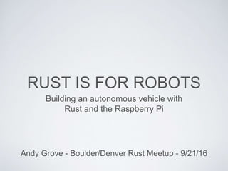 RUST IS FOR ROBOTS
Building an autonomous vehicle with
Rust and the Raspberry Pi
Andy Grove - Boulder/Denver Rust Meetup - 9/21/16
 