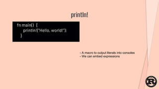 fn main() {
println!("Hello, world!");
}
println!
- A macro to output literals into consoles
- We can embed expressions
 