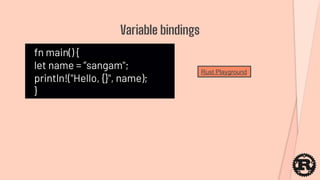 fn main() {
let name = ”sangam";
println!("Hello, {}", name);
}
Variable bindings
Rust Playground
 