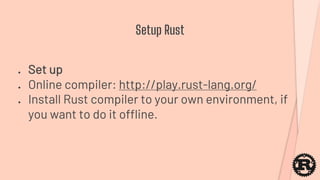 ● Set up
● Online compiler: http://play.rust-lang.org/
● Install Rust compiler to your own environment, if
you want to do it offline.
Setup Rust
 