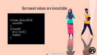 fn foo(v: &Vec<i32>){
v.push(5);
}
fn main(){
let v = vec![];
foo(&v);
}
Borrowed values are immutable
 