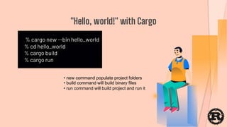 % cargo new --bin hello_world
% cd hello_world
% cargo build
% cargo run
"Hello, world!" with Cargo
• new command populate project folders
• build command will build binary files
• run command will build project and run it
 