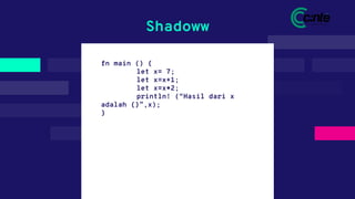 fn main () {
let x= 7;
let x=x+1;
let x=x*2;
println! (“Hasil dari x
adalah {}”,x);
}
Shadoww
 