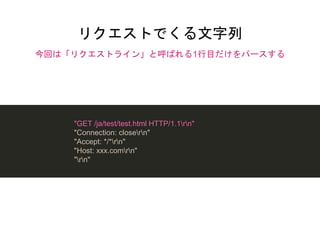 リクエストでくる文字列
"GET /ja/test/test.html HTTP/1.1rn"
"Connection: closern"
"Accept: */*rn"
"Host: xxx.comrn"
"rn"
今回は「リクエストライン」と呼ばれる1行目だけをパースする
 